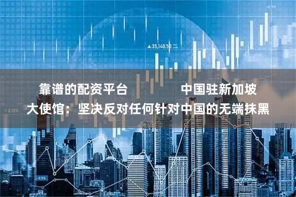 靠谱的配资平台               中国驻新加坡大使馆：坚决反对任何针对中国的无端抹黑