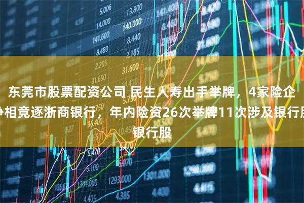 东莞市股票配资公司 民生人寿出手举牌，4家险企争相竞逐浙商银行，年内险资26次举牌11次涉及银行股