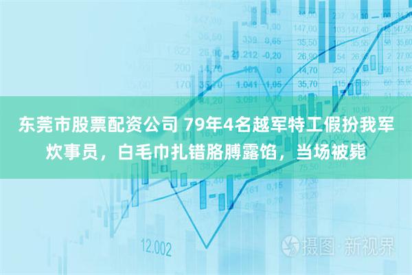 东莞市股票配资公司 79年4名越军特工假扮我军炊事员，白毛巾扎错胳膊露馅，当场被毙