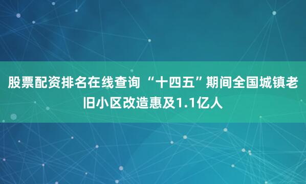 股票配资排名在线查询 “十四五”期间全国城镇老旧小区改造惠及1.1亿人