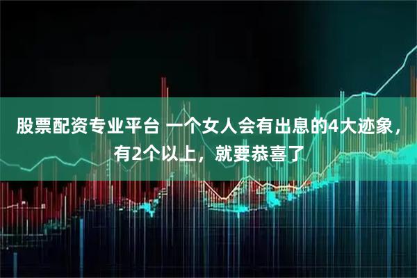 股票配资专业平台 一个女人会有出息的4大迹象，有2个以上，就要恭喜了