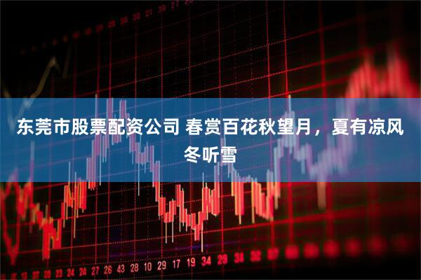 东莞市股票配资公司 春赏百花秋望月，夏有凉风冬听雪