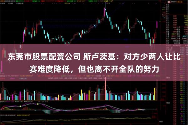 东莞市股票配资公司 斯卢茨基：对方少两人让比赛难度降低，但也离不开全队的努力