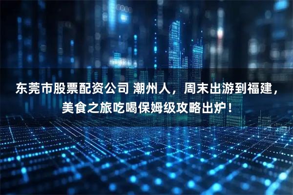 东莞市股票配资公司 潮州人，周末出游到福建，美食之旅吃喝保姆级攻略出炉！