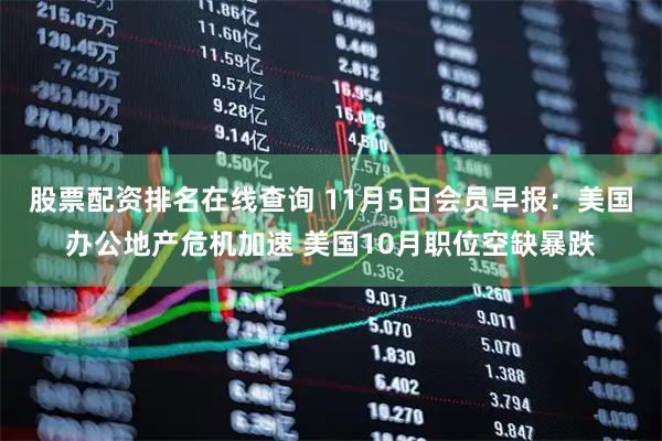 股票配资排名在线查询 11月5日会员早报：美国办公地产危机加速 美国10月职位空缺暴跌