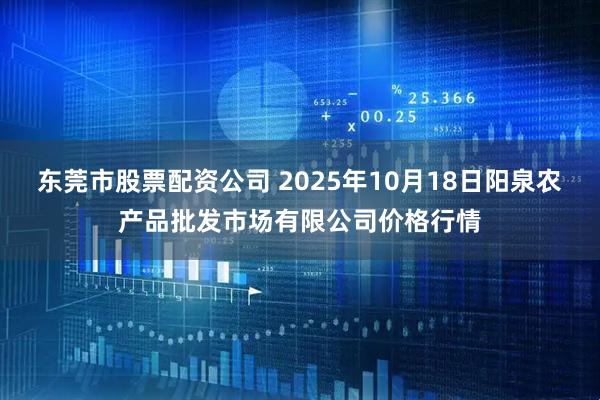 东莞市股票配资公司 2025年10月18日阳泉农产品批发市场有限公司价格行情