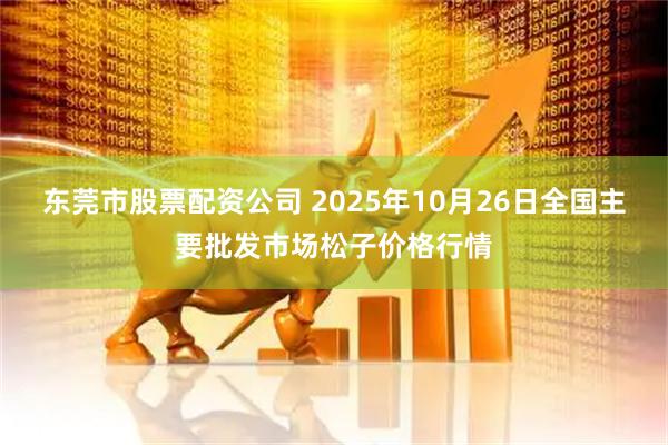 东莞市股票配资公司 2025年10月26日全国主要批发市场松子价格行情