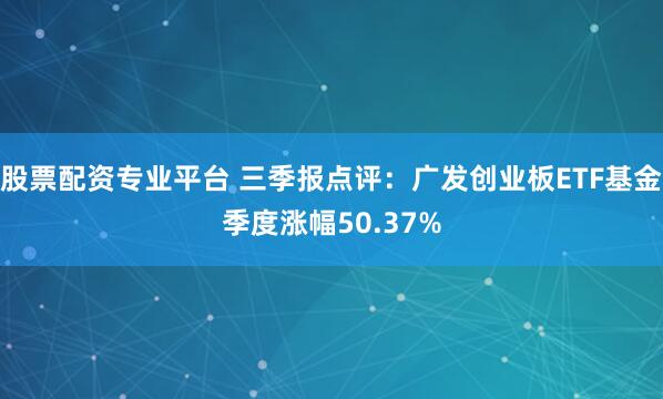 股票配资专业平台 三季报点评：广发创业板ETF基金季度涨幅50.37%