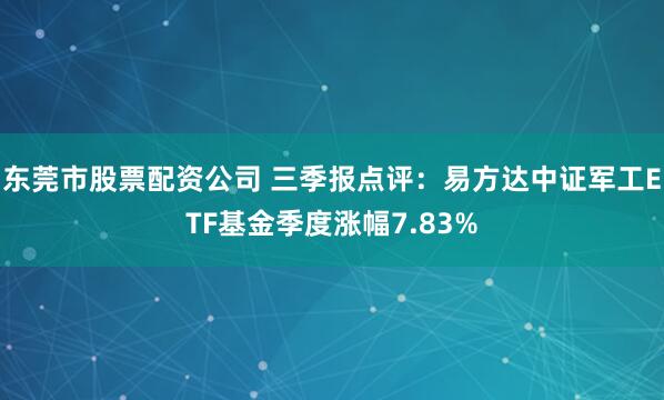 东莞市股票配资公司 三季报点评：易方达中证军工ETF基金季度涨幅7.83%