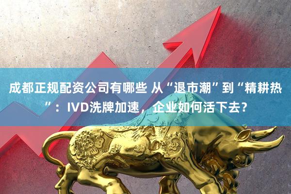 成都正规配资公司有哪些 从“退市潮”到“精耕热”：IVD洗牌加速，企业如何活下去？