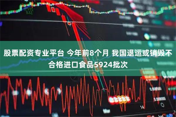 股票配资专业平台 今年前8个月 我国退运或销毁不合格进口食品5924批次