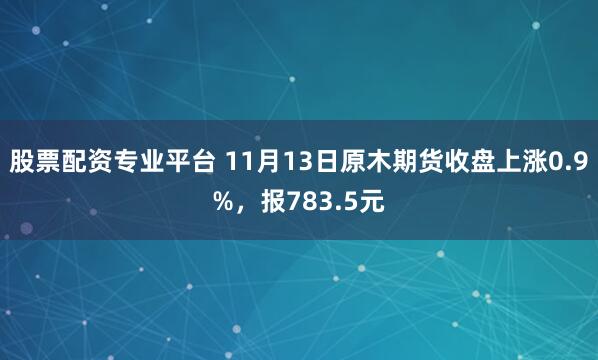 股票配资专业平台 11月13日原木期货收盘上涨0.9%，报783.5元