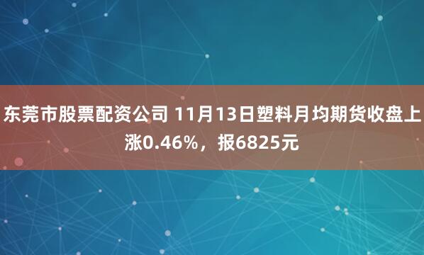 东莞市股票配资公司 11月13日塑料月均期货收盘上涨0.46%,报6825元