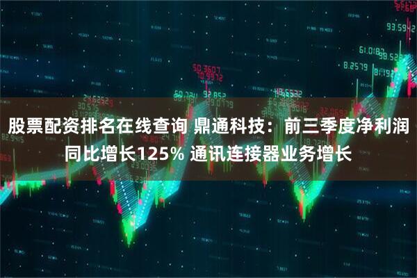 股票配资排名在线查询 鼎通科技:前三季度净利润同比增长125% 通讯连接器业务增长