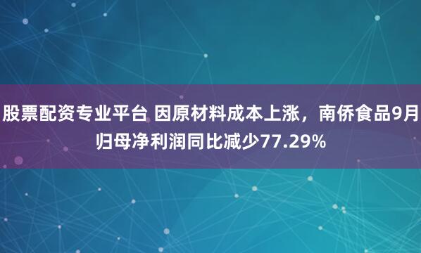 股票配资专业平台 因原材料成本上涨,南侨食品9月归母净利润同比减少77.29%