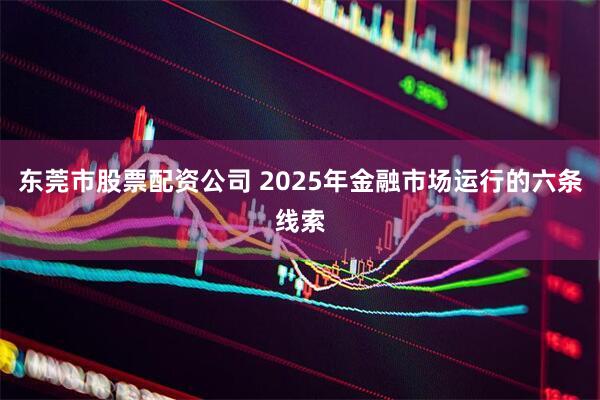 东莞市股票配资公司 2025年金融市场运行的六条线索