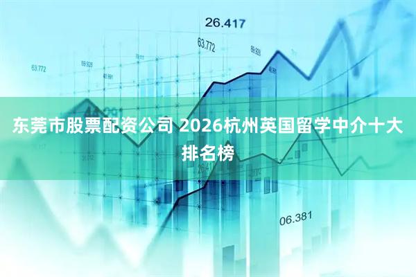 东莞市股票配资公司 2026杭州英国留学中介十大排名榜