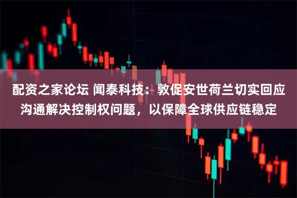 配资之家论坛 闻泰科技:敦促安世荷兰切实回应沟通解决控制权问题,以保障全球供应链稳定