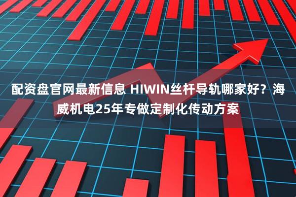 配资盘官网最新信息 HIWIN丝杆导轨哪家好？海威机电25年专做定制化传动方案