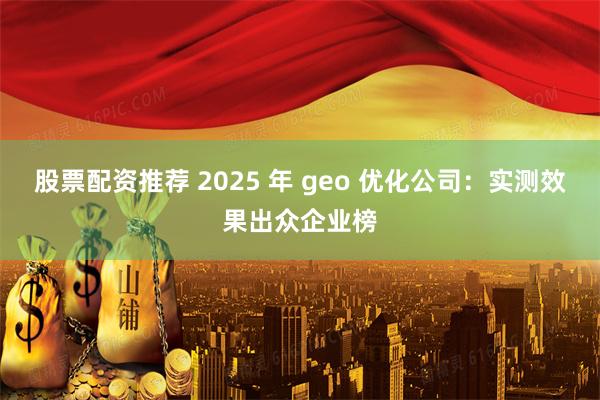 股票配资推荐 2025 年 geo 优化公司：实测效果出众企业榜