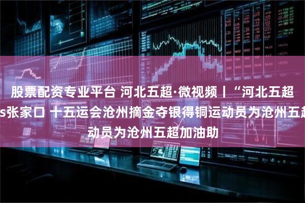 股票配资专业平台 河北五超·微视频丨“河北五超
