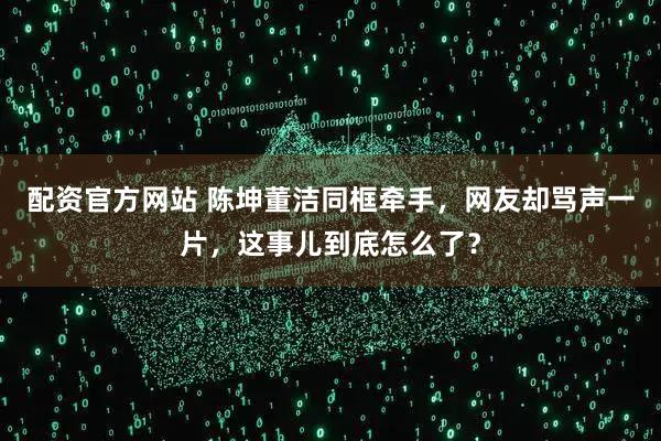 配资官方网站 陈坤董洁同框牵手，网友却骂声一片，这事儿到底怎么了？