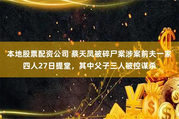 本地股票配资公司 蔡天凤被碎尸案涉案前夫一家四人27日提堂，其中父子三人被控谋杀