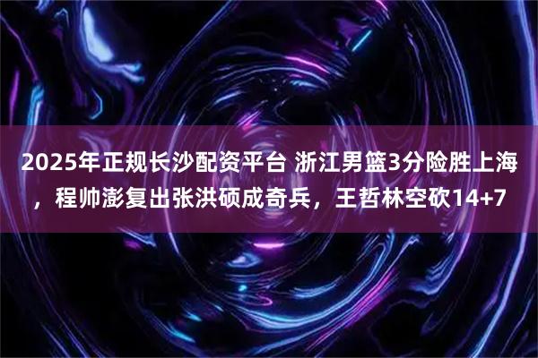 2025年正规长沙配资平台 浙江男篮3分险胜上海，程帅澎复出张洪硕成奇兵，王哲林空砍14+7