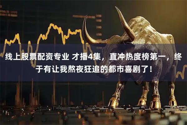 线上股票配资专业 才播4集，直冲热度榜第一，终于有让我熬夜狂追的都市喜剧了！