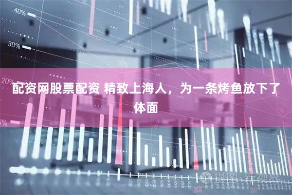 配资网股票配资 精致上海人，为一条烤鱼放下了体面