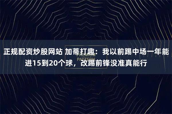 正规配资炒股网站 加蒂打趣：我以前踢中场一年能进15到20个球，改踢前锋没准真能行