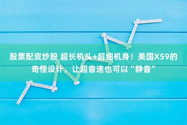 股票配资炒股 超长机头+超细机身!美国X59的奇怪设计,让超音速也可以“静音”