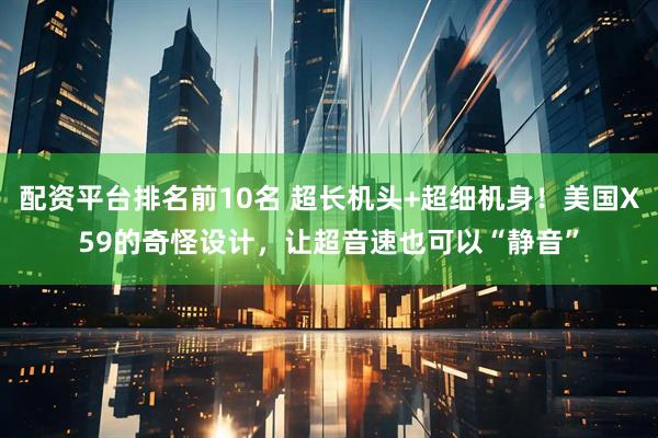 配资平台排名前10名 超长机头+超细机身!美国X59的奇怪设计,让超音速也可以“静音”