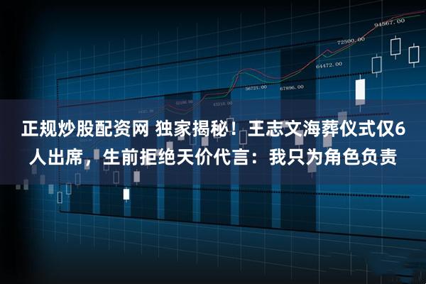 正规炒股配资网 独家揭秘！王志文海葬仪式仅6人出席，生前拒绝天价代言：我只为角色负责