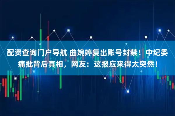 配资查询门户导航 曲婉婷复出账号封禁！中纪委痛批背后真相，网友：这报应来得太突然！