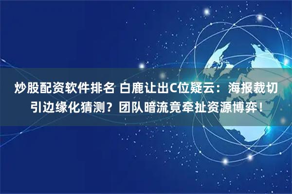 炒股配资软件排名 白鹿让出C位疑云：海报裁切引边缘化猜测？团队暗流竟牵扯资源博弈！