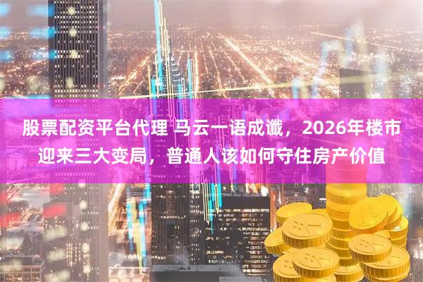 股票配资平台代理 马云一语成谶，2026年楼市迎来三大变局，普通人该如何守住房产价值