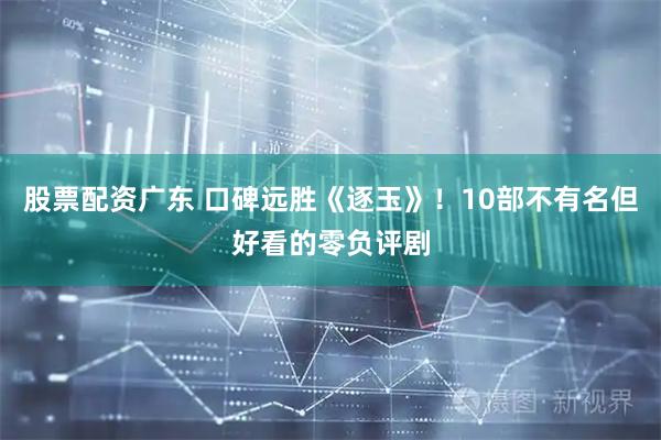 股票配资广东 口碑远胜《逐玉》！10部不有名但好看的零负评剧