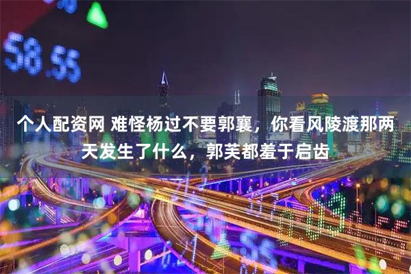 个人配资网 难怪杨过不要郭襄，你看风陵渡那两天发生了什么，郭芙都羞于启齿