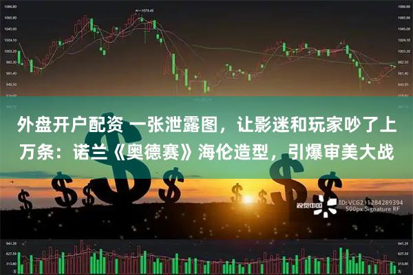 外盘开户配资 一张泄露图，让影迷和玩家吵了上万条：诺兰《奥德赛》海伦造型，引爆审美大战