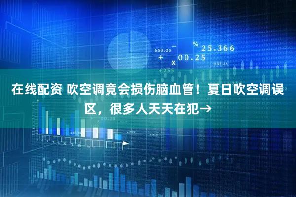 在线配资 吹空调竟会损伤脑血管！夏日吹空调误区，很多人天天在犯→