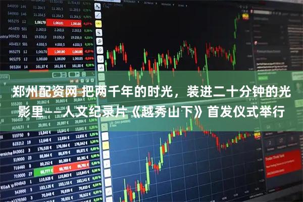 郑州配资网 把两千年的时光，装进二十分钟的光影里——人文纪录片《越秀山下》首发仪式举行