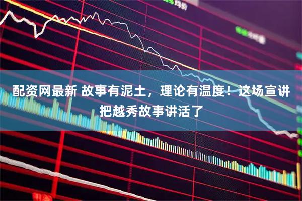 配资网最新 故事有泥土，理论有温度！这场宣讲把越秀故事讲活了