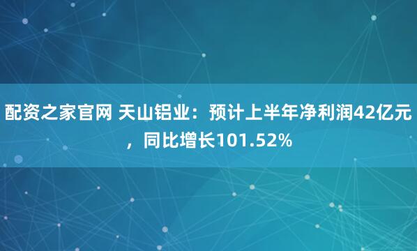 配资之家官网 天山铝业：预计上半年净利润42亿元，同比增长101.52%
