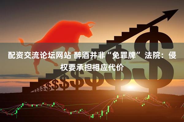 配资交流论坛网站 醉酒并非“免罪牌” 法院：侵权要承担相应代价