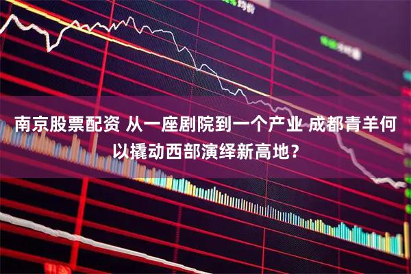 南京股票配资 从一座剧院到一个产业 成都青羊何以撬动西部演绎新高地？