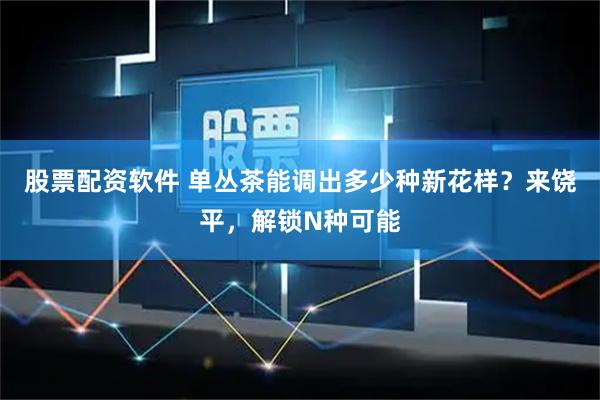 股票配资软件 单丛茶能调出多少种新花样？来饶平，解锁N种可能