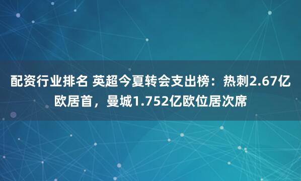 配资行业排名 英超今夏转会支出榜：热刺2.67亿欧居首，曼城1.752亿欧位居次席