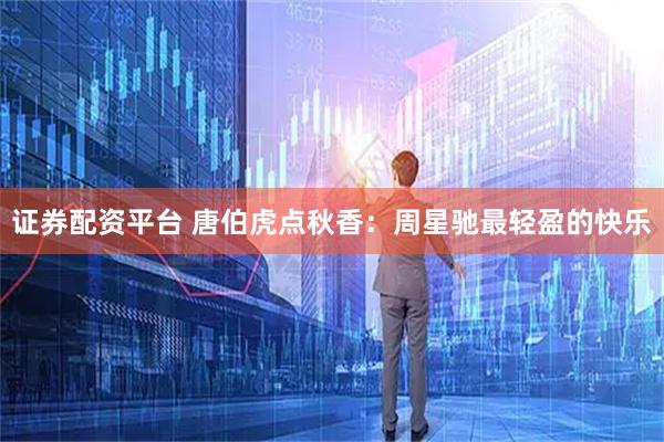 证券配资平台 唐伯虎点秋香：周星驰最轻盈的快乐
