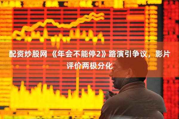 配资炒股网 《年会不能停2》路演引争议，影片评价两极分化